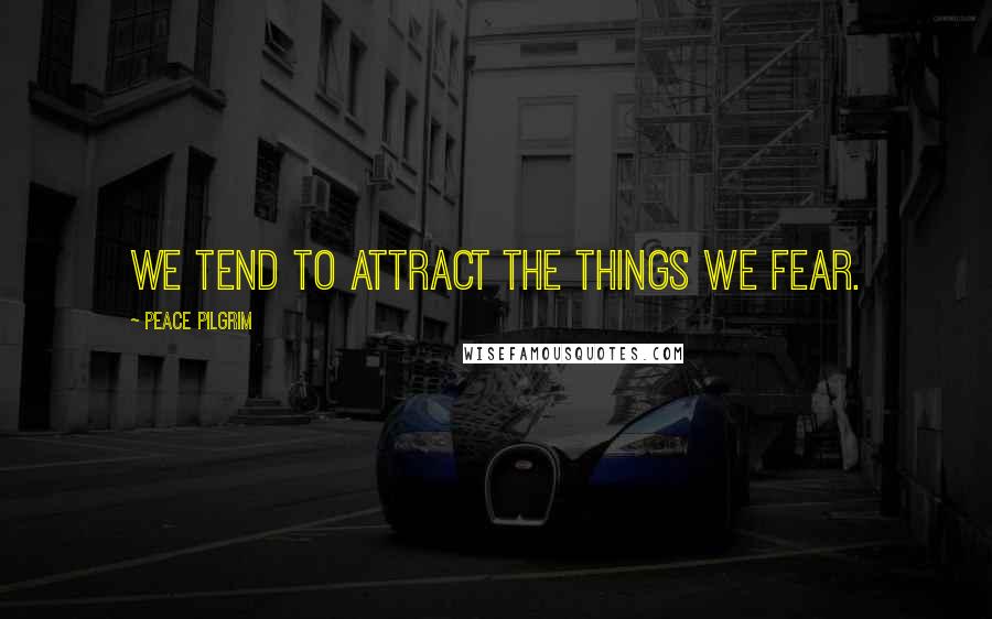 Peace Pilgrim quotes: We tend to attract the things we fear.