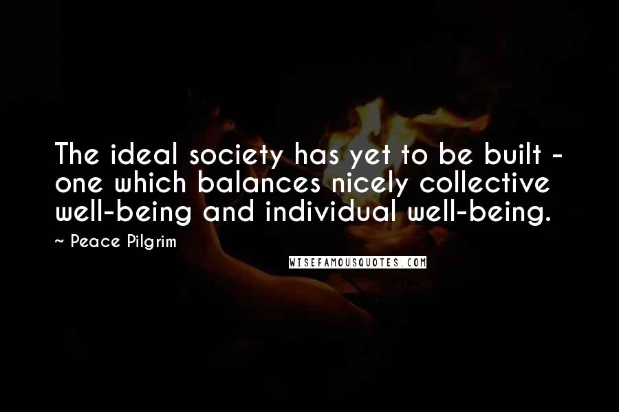 Peace Pilgrim quotes: The ideal society has yet to be built - one which balances nicely collective well-being and individual well-being.
