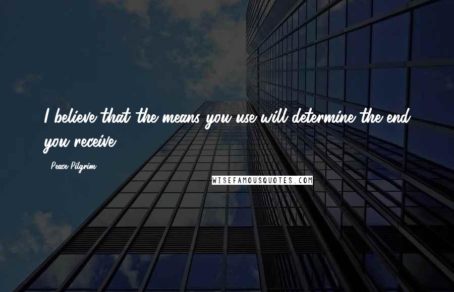Peace Pilgrim quotes: I believe that the means you use will determine the end you receive.