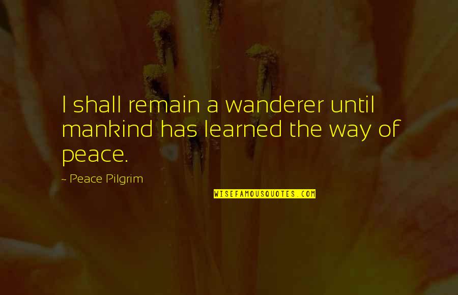 Peace Pilgrim Quotes By Peace Pilgrim: I shall remain a wanderer until mankind has