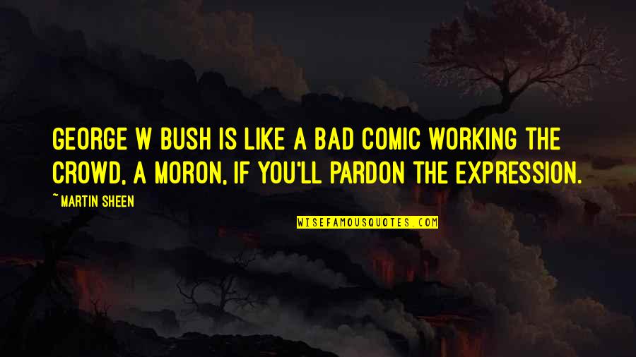 Peace Proverbs Quotes By Martin Sheen: George W Bush is like a bad comic
