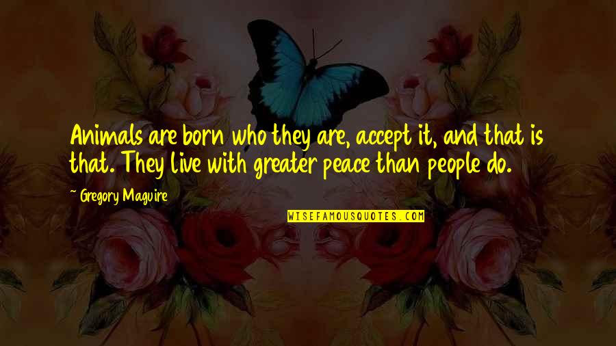 Peace Self Quotes By Gregory Maguire: Animals are born who they are, accept it,