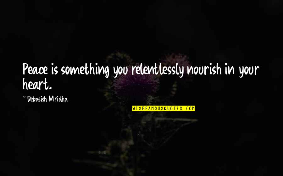 Peace Your Heart Quotes By Debasish Mridha: Peace is something you relentlessly nourish in your
