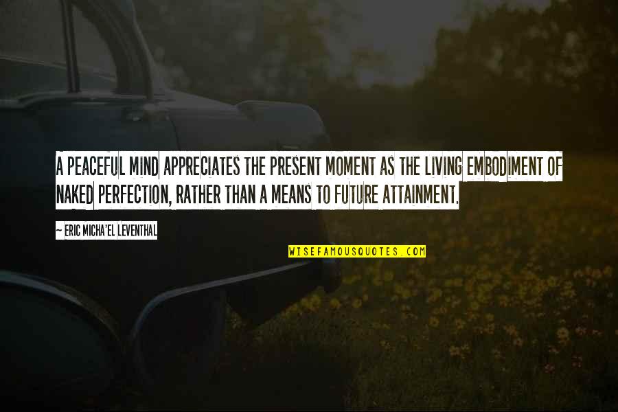 Peaceful Living Quotes By Eric Micha'el Leventhal: A peaceful mind appreciates the present moment as