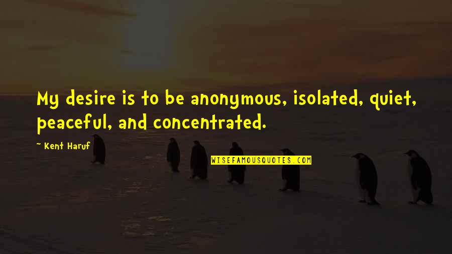 Peaceful Quiet Quotes By Kent Haruf: My desire is to be anonymous, isolated, quiet,