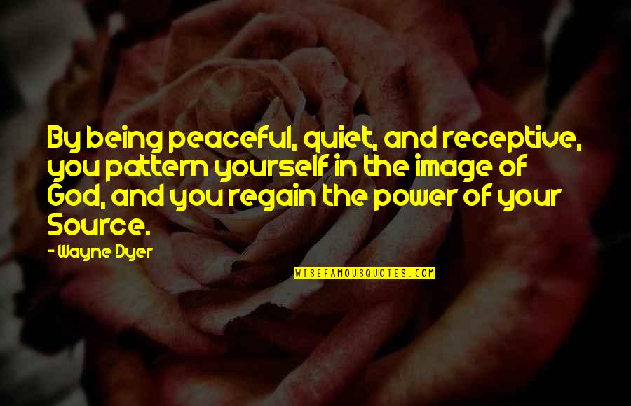 Peaceful Quiet Quotes By Wayne Dyer: By being peaceful, quiet, and receptive, you pattern