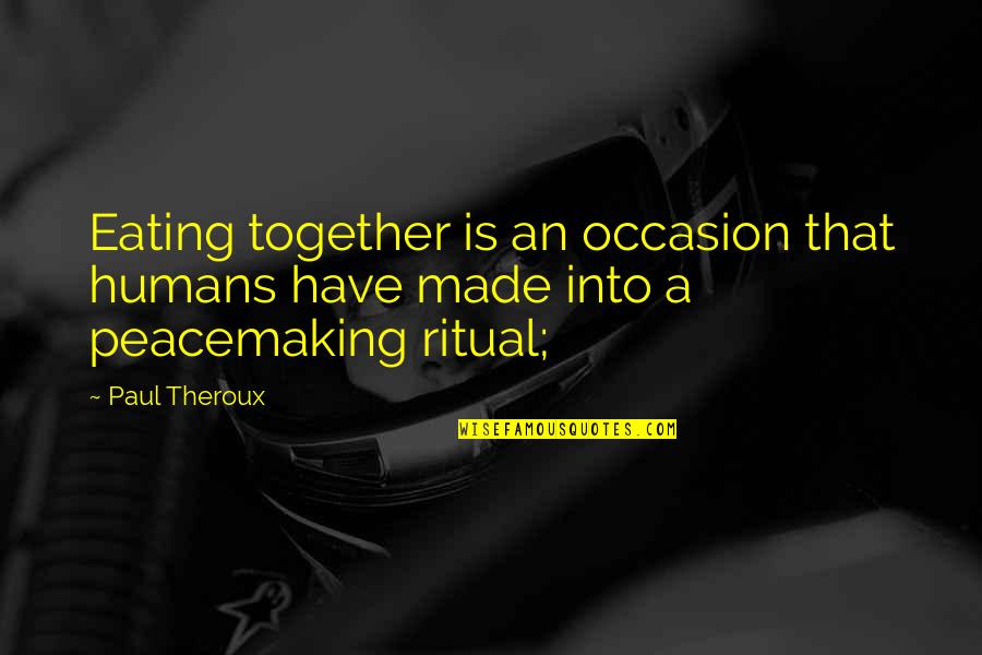 Peacemaking Quotes By Paul Theroux: Eating together is an occasion that humans have