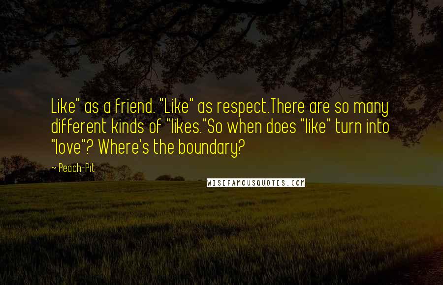 Peach-Pit quotes: Like" as a friend. "Like" as respect.There are so many different kinds of "likes."So when does "like" turn into "love"? Where's the boundary? Peach-Pit quotes: Like" as a friend. "Like" as respect.There are so many different kinds of "likes."So when does "like" turn into "love"? Where's the boundary?