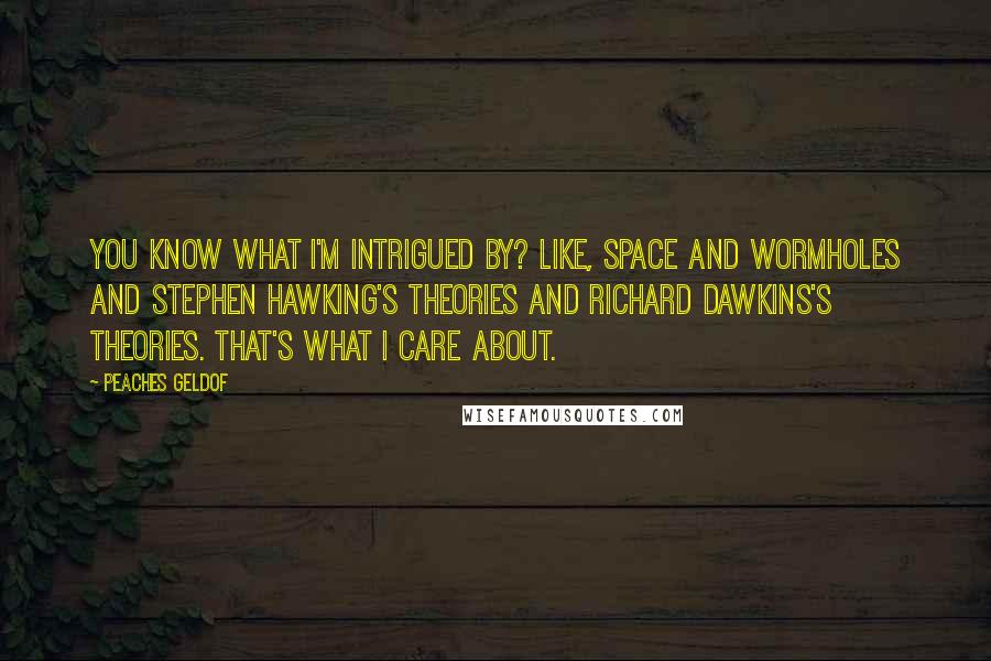 Peaches Geldof quotes: You know what I'm intrigued by? Like, space and wormholes and Stephen Hawking's theories and Richard Dawkins's theories. That's what I care about.