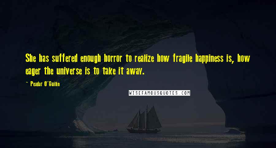 Peadar O'Guilin quotes: She has suffered enough horror to realize how fragile happiness is, how eager the universe is to take it away. Peadar O'Guilin quotes: She has suffered enough horror to realize how fragile happiness is, how eager the universe is to take it away.