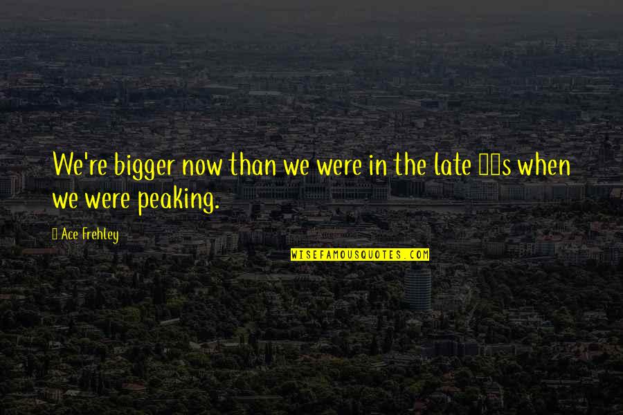 Peaking Quotes By Ace Frehley: We're bigger now than we were in the