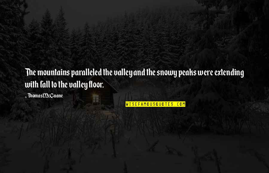 Peaks's Quotes By Thomas McGuane: The mountains paralleled the valley and the snowy Peaks's Quotes By Thomas McGuane: The mountains paralleled the valley and the snowy