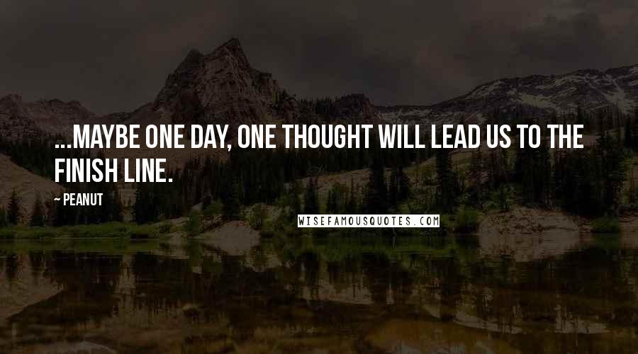 Peanut quotes: ...maybe one day, one thought will lead us to the finish line.