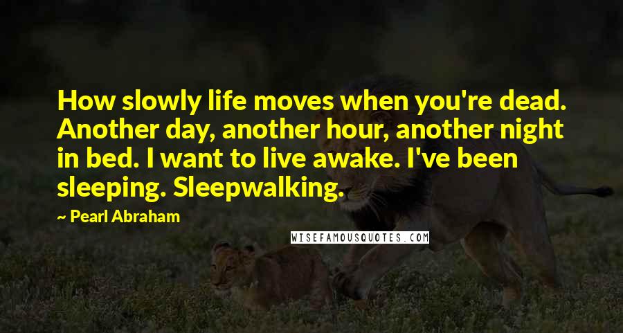 Pearl Abraham quotes: How slowly life moves when you're dead. Another day, another hour, another night in bed. I want to live awake. I've been sleeping. Sleepwalking.