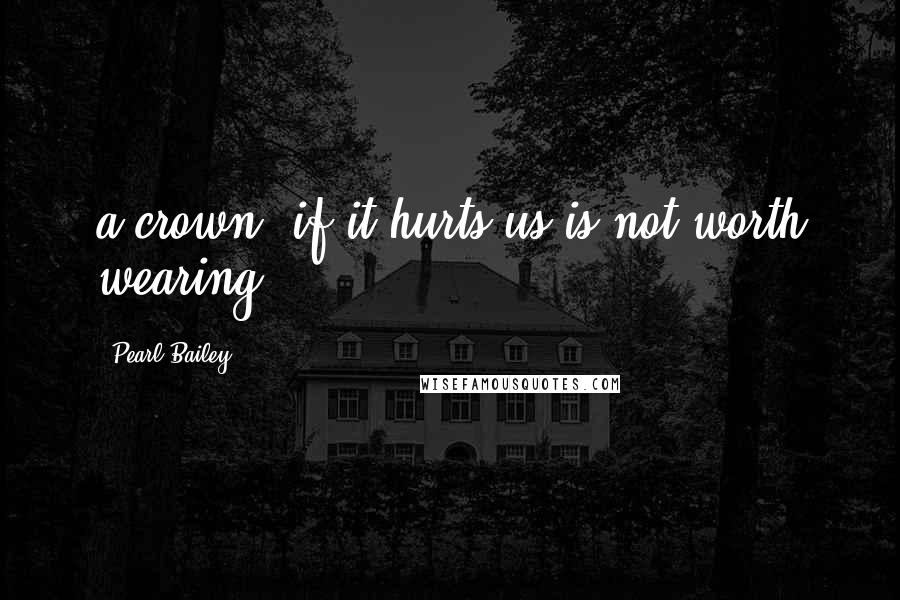 Pearl Bailey quotes: a crown, if it hurts us is not worth wearing Pearl Bailey quotes: a crown, if it hurts us is not worth wearing