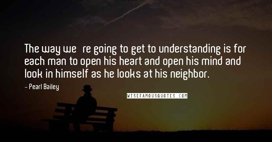 Pearl Bailey quotes: The way we're going to get to understanding is for each man to open his heart and open his mind and look in himself as he looks at his neighbor. Pearl Bailey quotes: The way we're going to get to understanding is for each man to open his heart and open his mind and look in himself as he looks at his neighbor.
