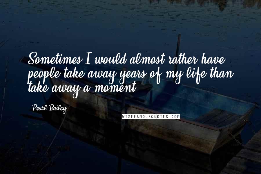 Pearl Bailey quotes: Sometimes I would almost rather have people take away years of my life than take away a moment. Pearl Bailey quotes: Sometimes I would almost rather have people take away years of my life than take away a moment.