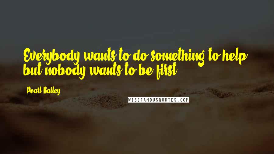 Pearl Bailey quotes: Everybody wants to do something to help, but nobody wants to be first. Pearl Bailey quotes: Everybody wants to do something to help, but nobody wants to be first.