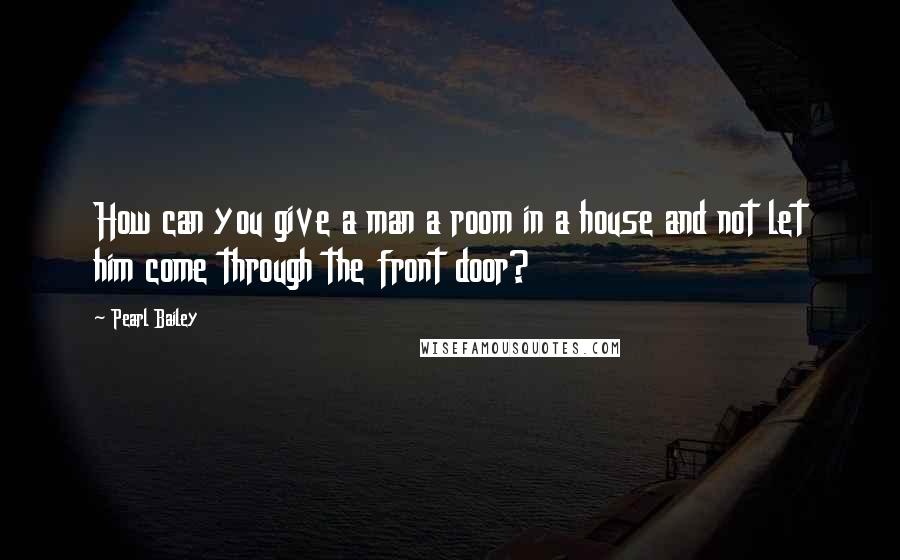 Pearl Bailey quotes: How can you give a man a room in a house and not let him come through the front door?