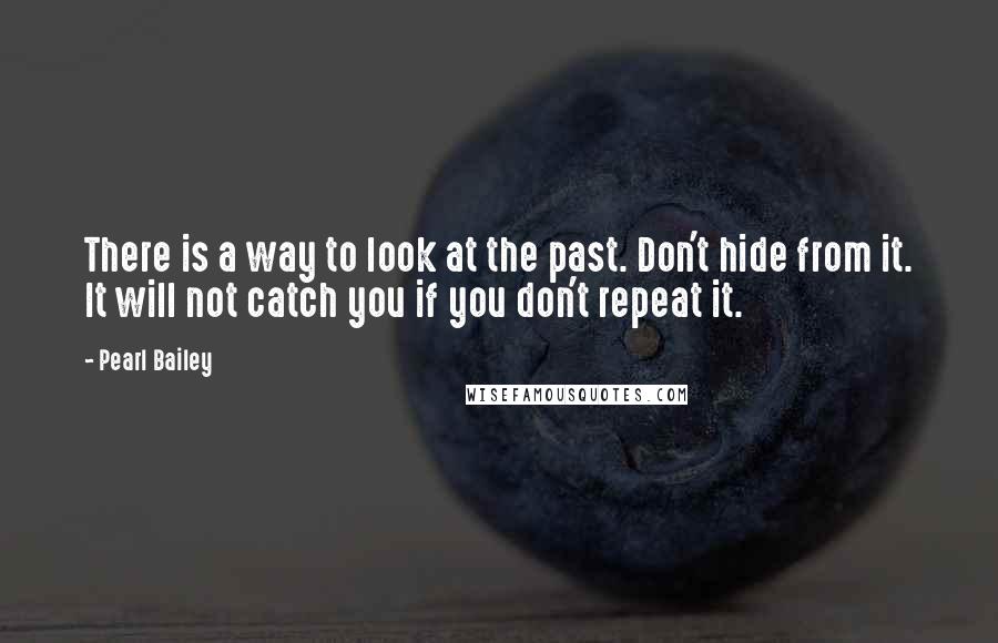 Pearl Bailey quotes: There is a way to look at the past. Don't hide from it. It will not catch you if you don't repeat it. Pearl Bailey quotes: There is a way to look at the past. Don't hide from it. It will not catch you if you don't repeat it.