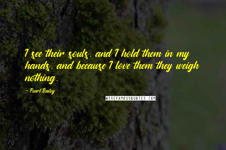 Pearl Bailey quotes: I see their souls, and I hold them in my hands, and because I love them they weigh nothing.