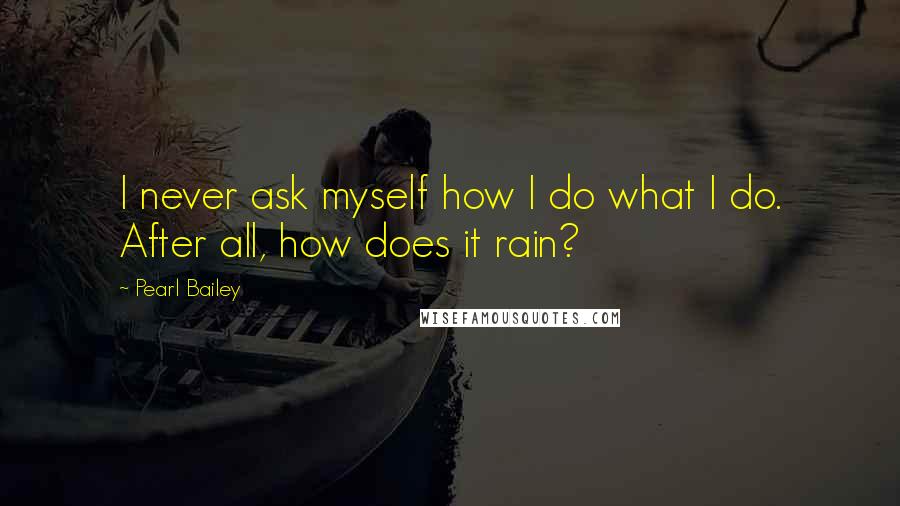 Pearl Bailey quotes: I never ask myself how I do what I do. After all, how does it rain?