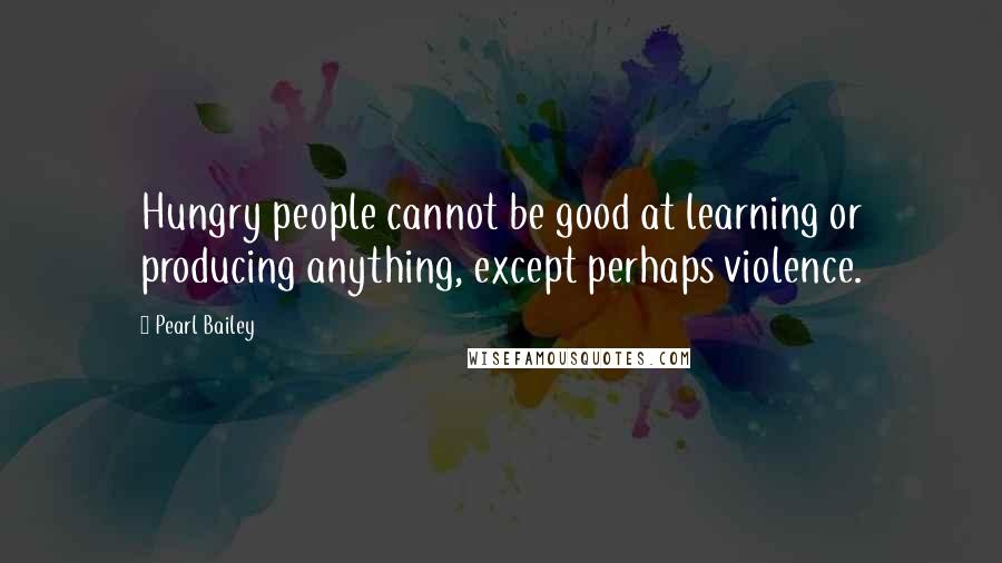 Pearl Bailey quotes: Hungry people cannot be good at learning or producing anything, except perhaps violence. Pearl Bailey quotes: Hungry people cannot be good at learning or producing anything, except perhaps violence.