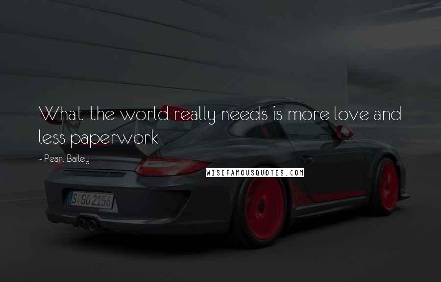 Pearl Bailey quotes: What the world really needs is more love and less paperwork