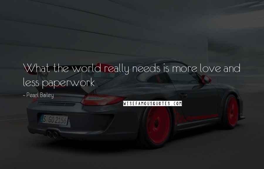 Pearl Bailey quotes: What the world really needs is more love and less paperwork Pearl Bailey quotes: What the world really needs is more love and less paperwork