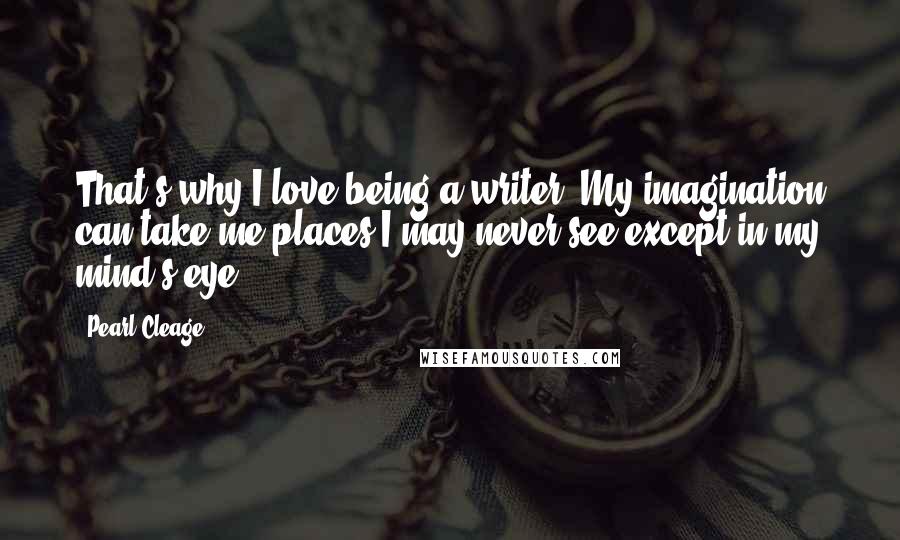 Pearl Cleage quotes: That's why I love being a writer. My imagination can take me places I may never see except in my mind's eye.