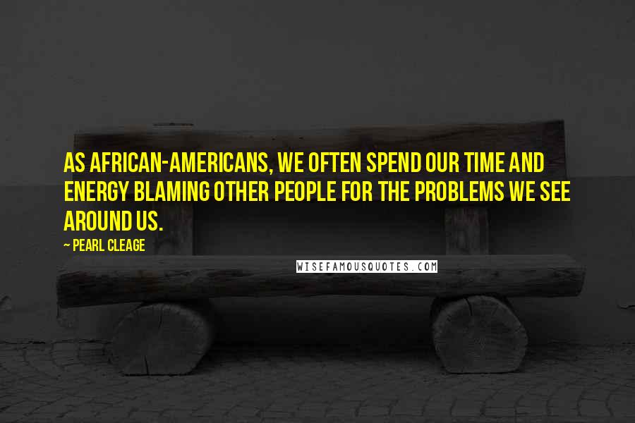 Pearl Cleage quotes: As African-Americans, we often spend our time and energy blaming other people for the problems we see around us.