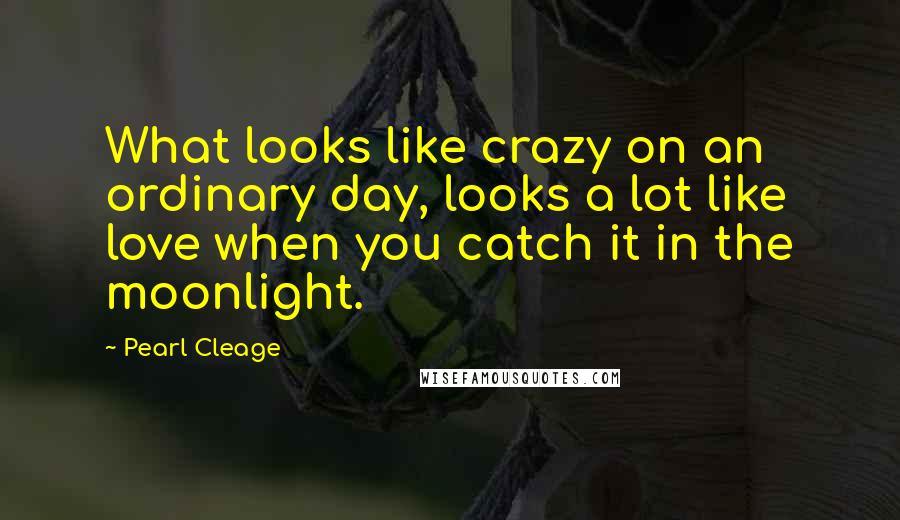 Pearl Cleage quotes: What looks like crazy on an ordinary day, looks a lot like love when you catch it in the moonlight.