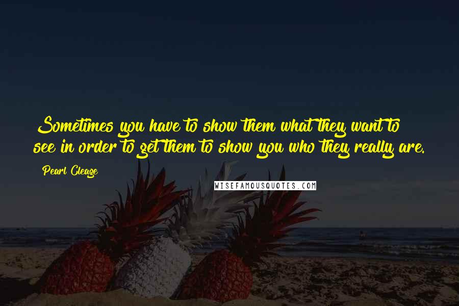 Pearl Cleage quotes: Sometimes you have to show them what they want to see in order to get them to show you who they really are.