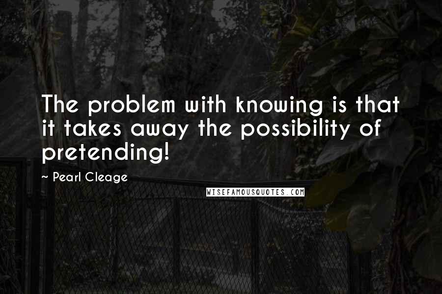 Pearl Cleage quotes: The problem with knowing is that it takes away the possibility of pretending!