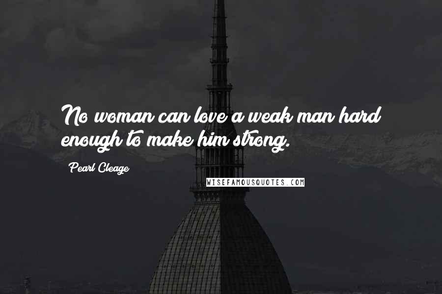 Pearl Cleage quotes: No woman can love a weak man hard enough to make him strong.