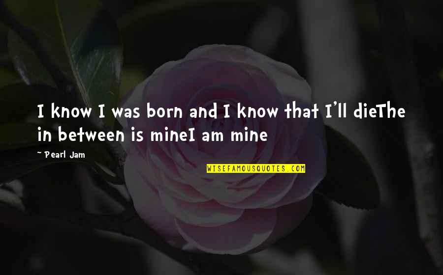 Pearl Jam I Am Mine Quotes By Pearl Jam: I know I was born and I know