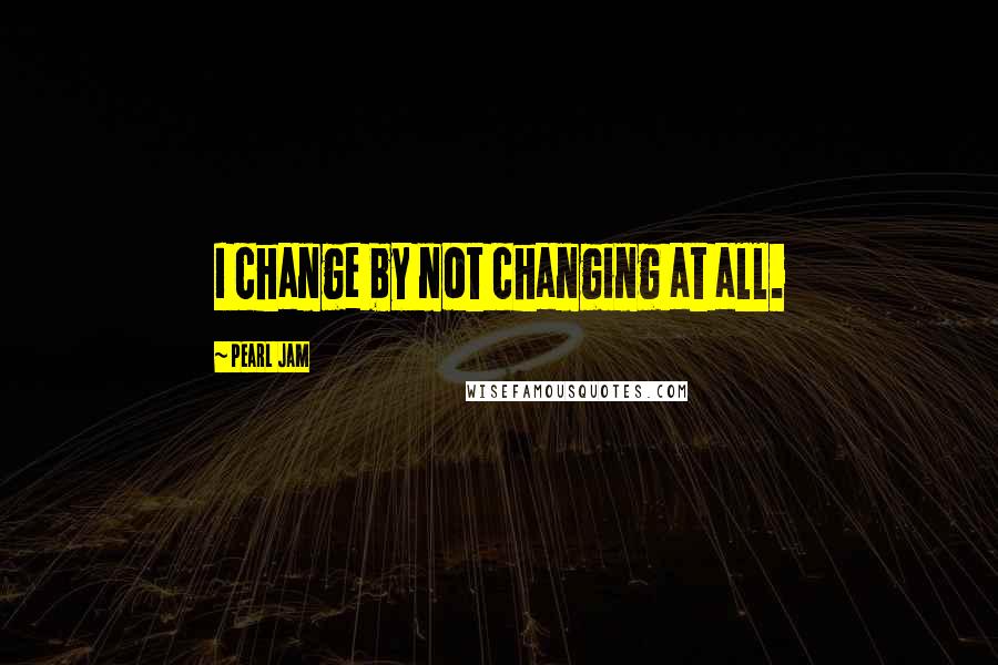 Pearl Jam quotes: I change by not changing at all.