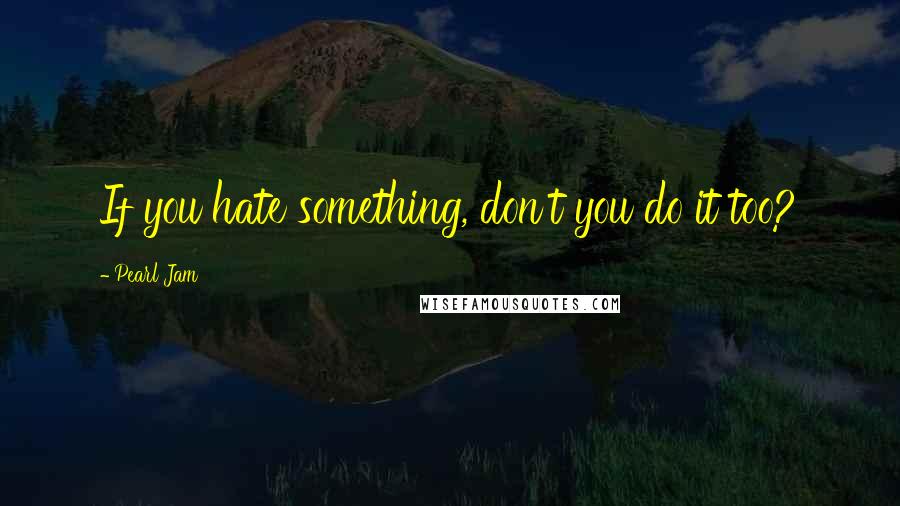 Pearl Jam quotes: If you hate something, don't you do it too?