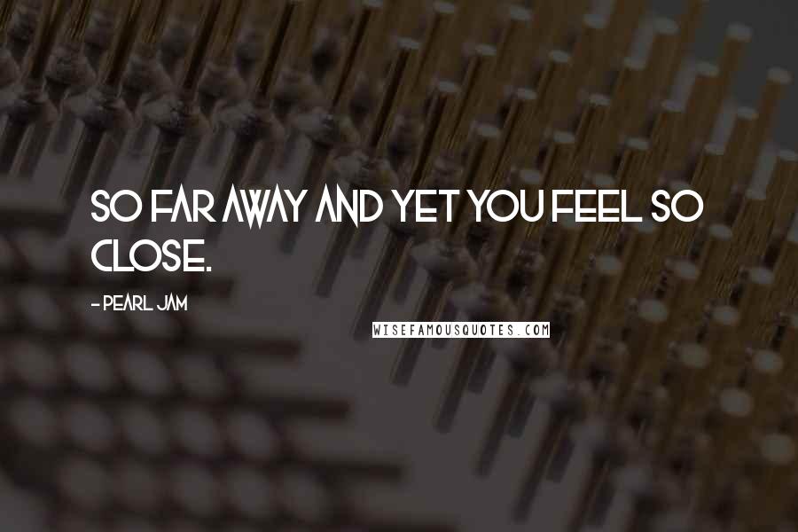 Pearl Jam quotes: So far away and yet you feel so close.
