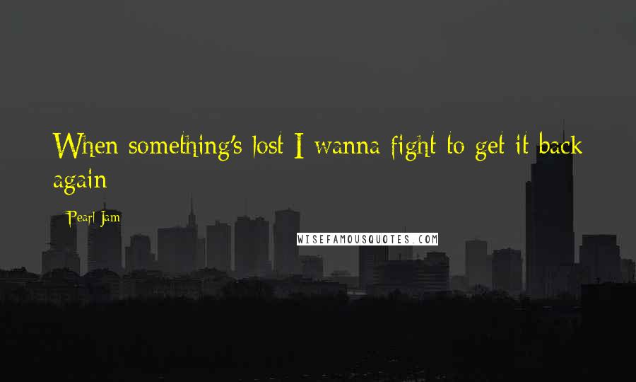 Pearl Jam quotes: When something's lost I wanna fight to get it back again