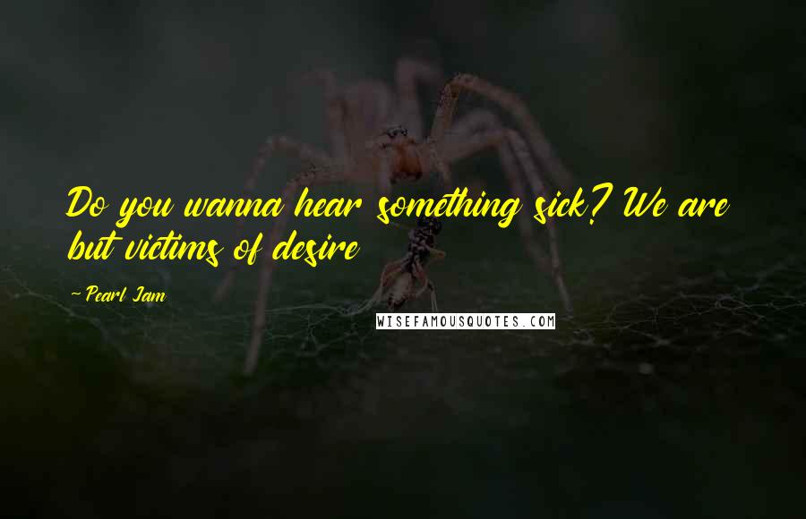 Pearl Jam quotes: Do you wanna hear something sick? We are but victims of desire