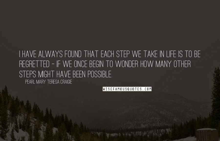 Pearl Mary Teresa Craigie quotes: I have always found that each step we take in life is to be regretted - if we once begin to wonder how many other steps might have been possible.