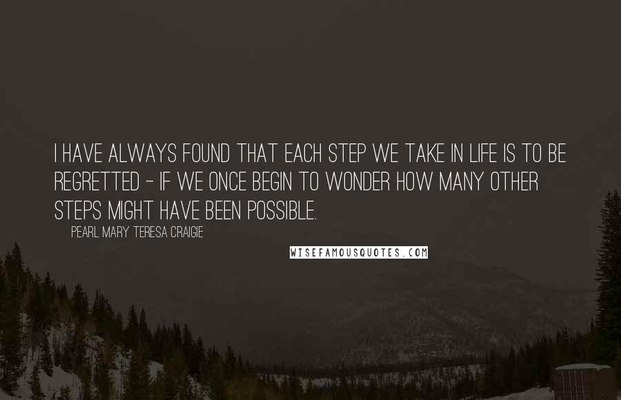 Pearl Mary Teresa Craigie quotes: I have always found that each step we take in life is to be regretted - if we once begin to wonder how many other steps might have been possible. Pearl Mary Teresa Craigie quotes: I have always found that each step we take in life is to be regretted - if we once begin to wonder how many other steps might have been possible.