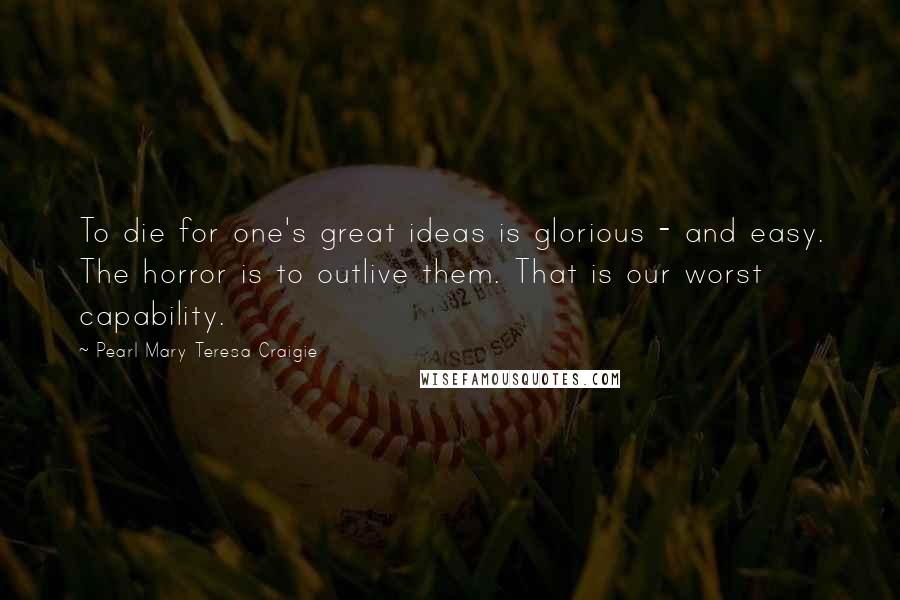 Pearl Mary Teresa Craigie quotes: To die for one's great ideas is glorious - and easy. The horror is to outlive them. That is our worst capability.