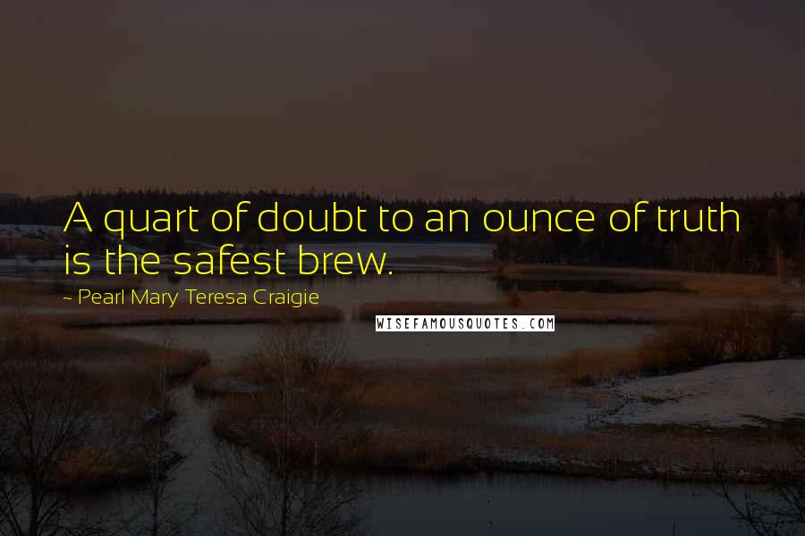 Pearl Mary Teresa Craigie quotes: A quart of doubt to an ounce of truth is the safest brew.