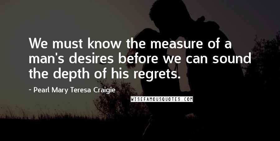Pearl Mary Teresa Craigie quotes: We must know the measure of a man's desires before we can sound the depth of his regrets.