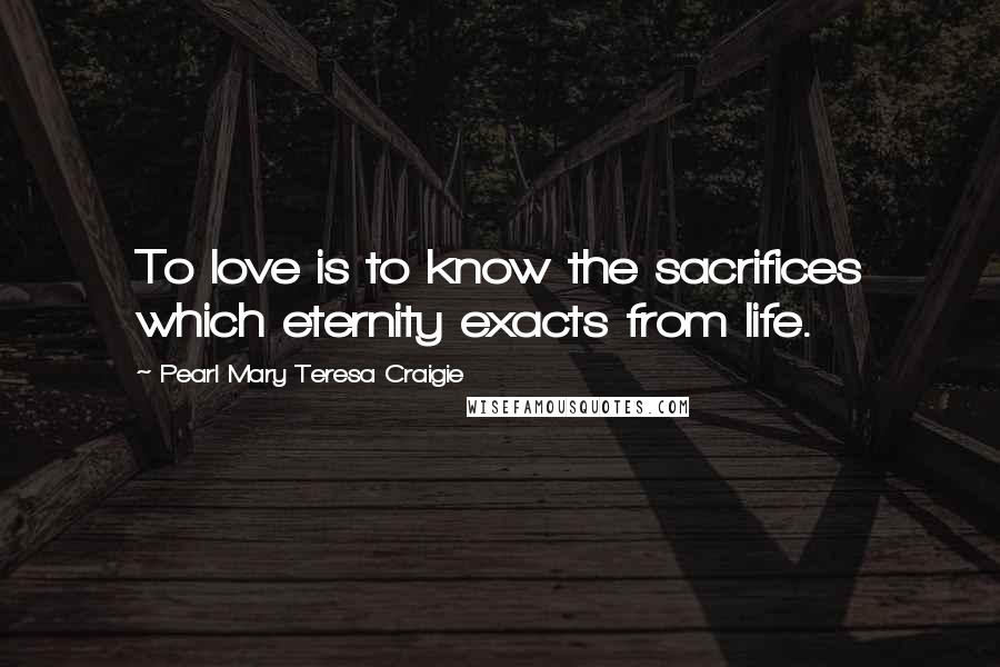 Pearl Mary Teresa Craigie quotes: To love is to know the sacrifices which eternity exacts from life.
