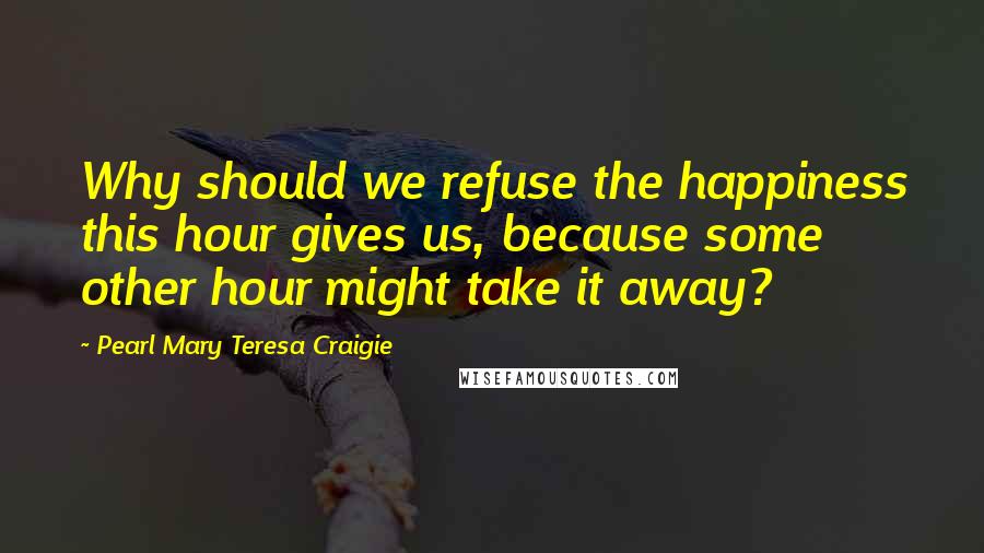 Pearl Mary Teresa Craigie quotes: Why should we refuse the happiness this hour gives us, because some other hour might take it away?