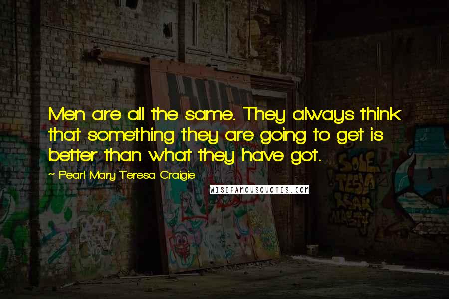 Pearl Mary Teresa Craigie quotes: Men are all the same. They always think that something they are going to get is better than what they have got.