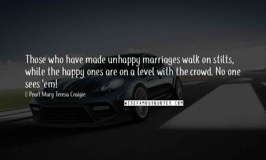 Pearl Mary Teresa Craigie quotes: Those who have made unhappy marriages walk on stilts, while the happy ones are on a level with the crowd. No one sees 'em! Pearl Mary Teresa Craigie quotes: Those who have made unhappy marriages walk on stilts, while the happy ones are on a level with the crowd. No one sees 'em!